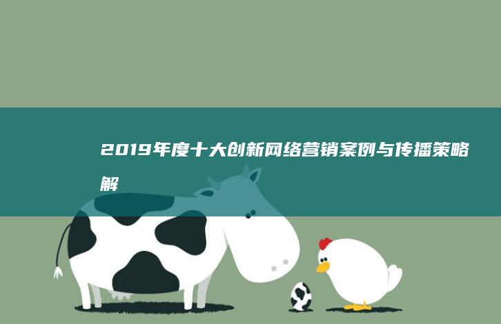 2019年度十大创新网络营销案例与传播策略解析