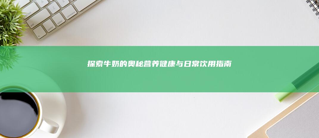 探索牛奶的奥秘：营养、健康与日常饮用指南